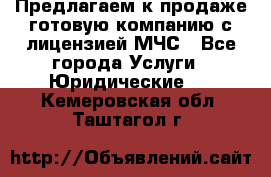 Предлагаем к продаже готовую компанию с лицензией МЧС - Все города Услуги » Юридические   . Кемеровская обл.,Таштагол г.